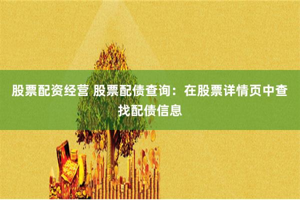 股票配资经营 股票配债查询：在股票详情页中查找配债信息