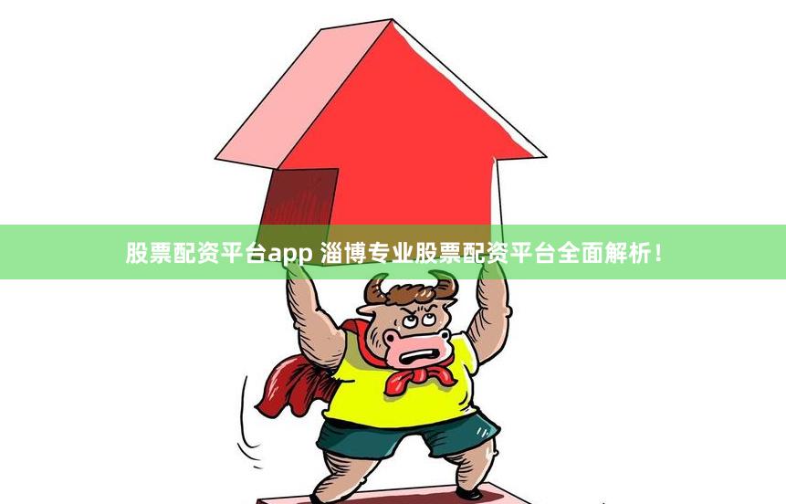 股票配资平台app 淄博专业股票配资平台全面解析！