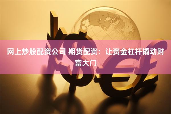 网上炒股配资公司 期货配资：让资金杠杆撬动财富大门