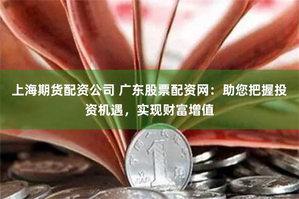 上海期货配资公司 广东股票配资网：助您把握投资机遇，实现财富增值