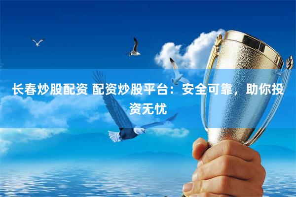 长春炒股配资 配资炒股平台：安全可靠，助你投资无忧