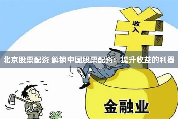 北京股票配资 解锁中国股票配资：提升收益的利器