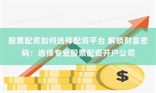 股票配资如何选择配资平台 解锁财富密码：选择专业股票配资开户公司