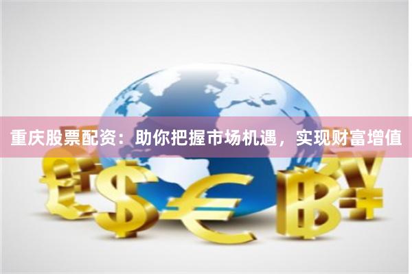 重庆股票配资：助你把握市场机遇，实现财富增值