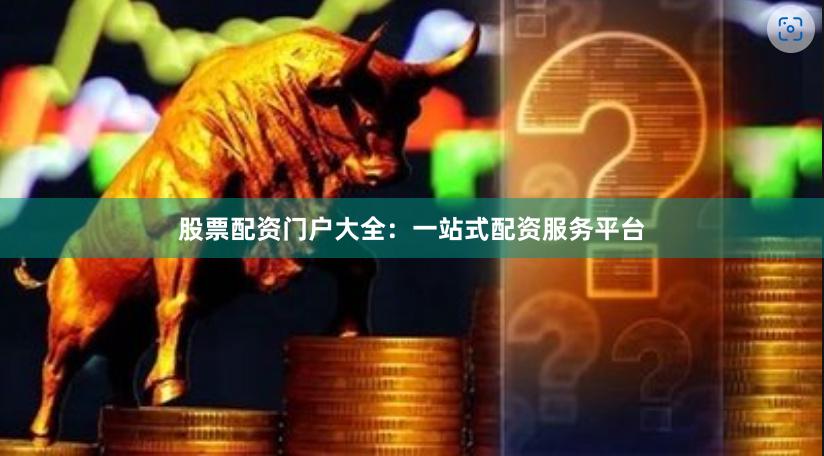 股票配资门户大全：一站式配资服务平台