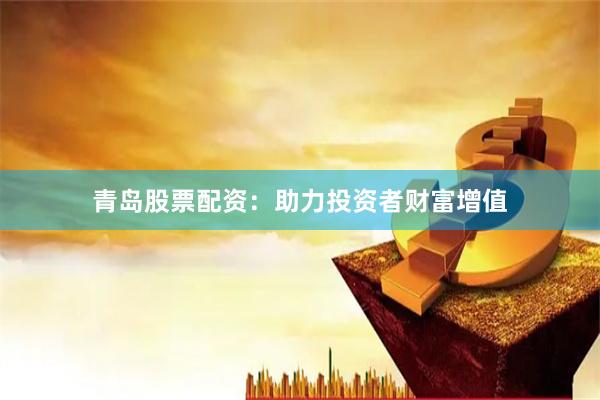 青岛股票配资：助力投资者财富增值