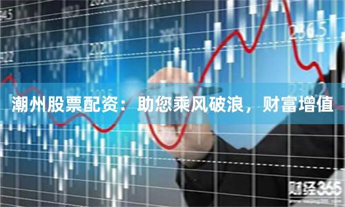 潮州股票配资：助您乘风破浪，财富增值