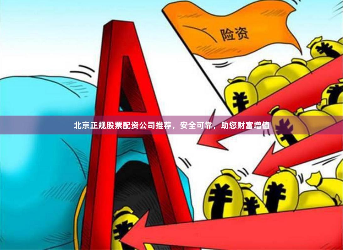 北京正规股票配资公司推荐，安全可靠，助您财富增值