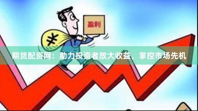 期货配资网：助力投资者放大收益，掌控市场先机