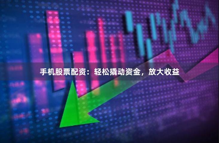 手机股票配资：轻松撬动资金，放大收益