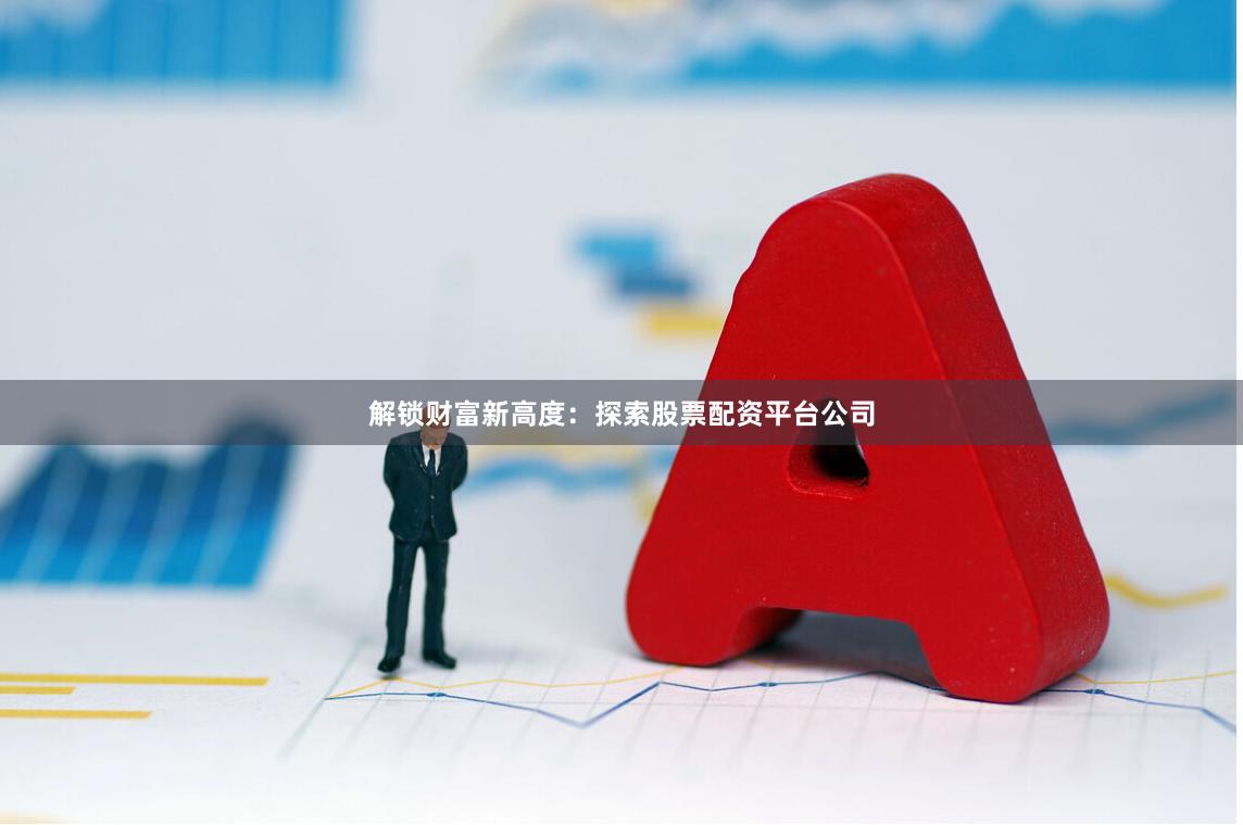 解锁财富新高度：探索股票配资平台公司