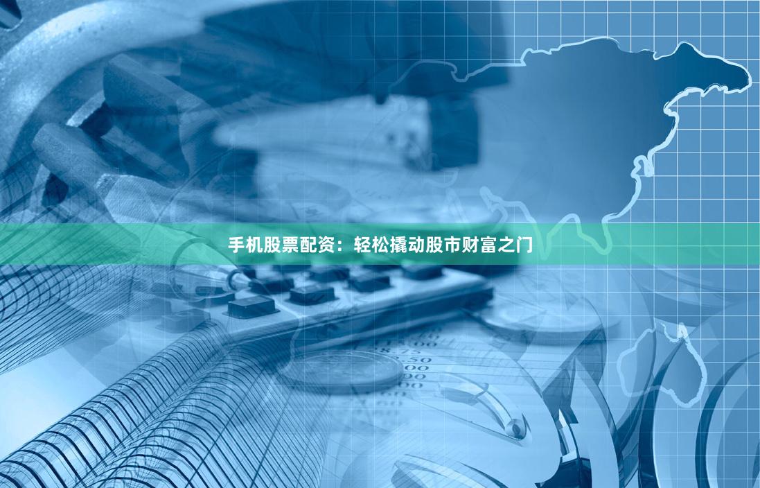 手机股票配资：轻松撬动股市财富之门