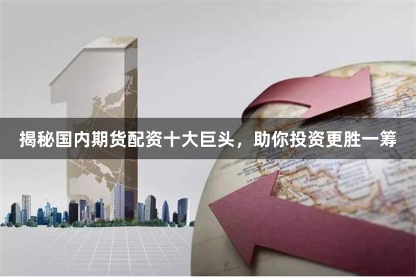 揭秘国内期货配资十大巨头，助你投资更胜一筹