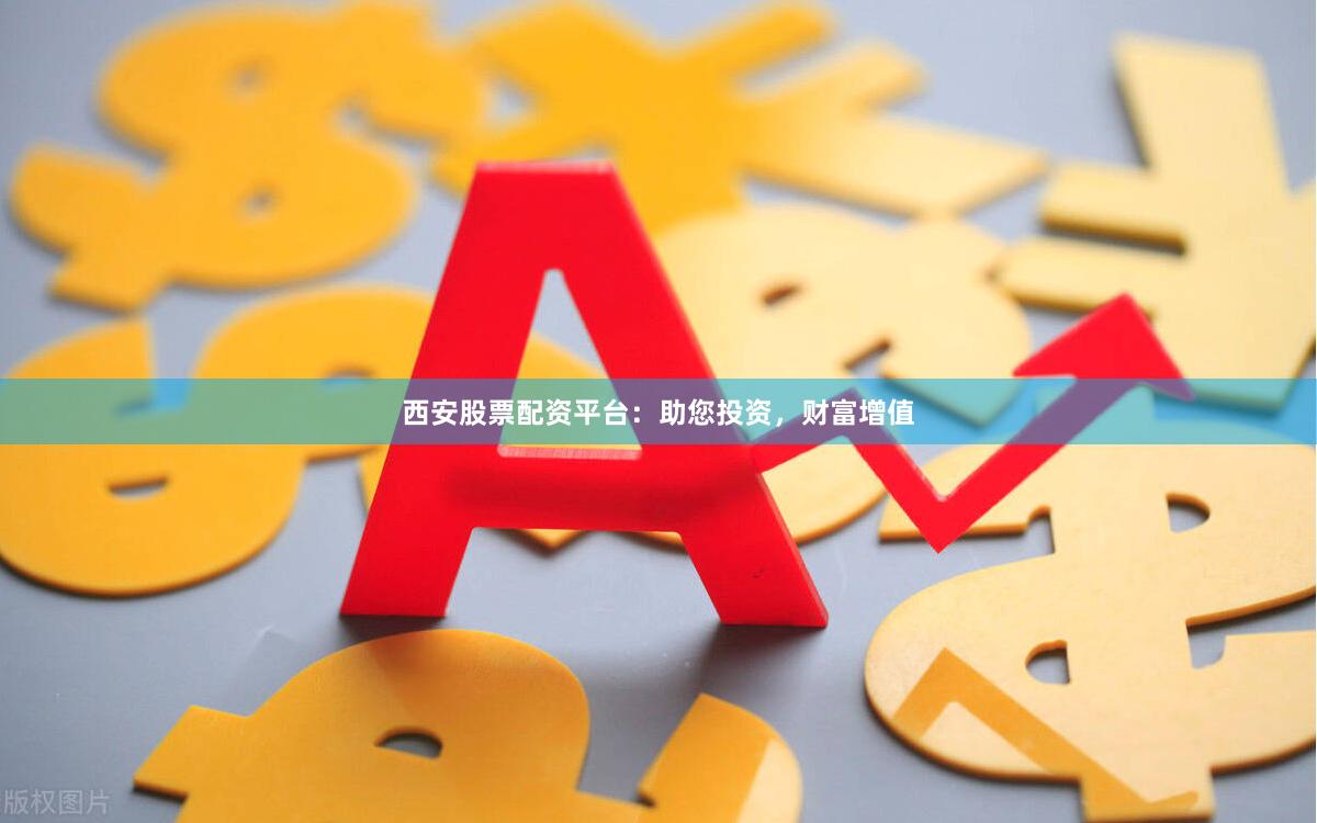 西安股票配资平台：助您投资，财富增值