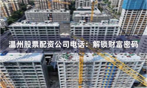 温州股票配资公司电话：解锁财富密码