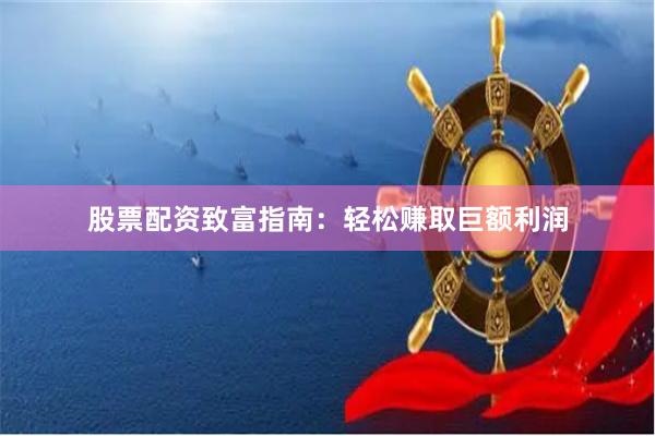 股票配资致富指南：轻松赚取巨额利润