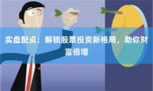 实盘配资：解锁股票投资新格局，助你财富倍增