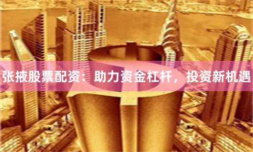 张掖股票配资：助力资金杠杆，投资新机遇
