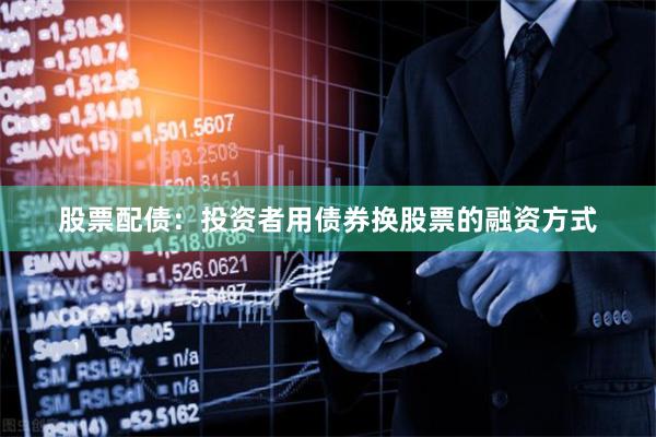 股票配债：投资者用债券换股票的融资方式