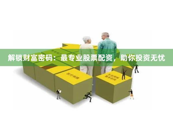 解锁财富密码：最专业股票配资，助你投资无忧
