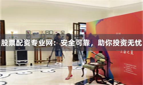 股票配资专业网：安全可靠，助你投资无忧