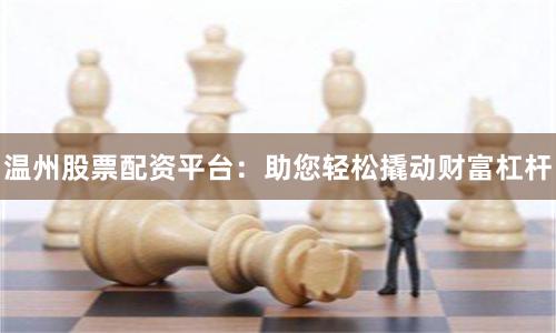 温州股票配资平台：助您轻松撬动财富杠杆