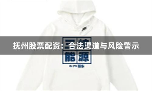 抚州股票配资：合法渠道与风险警示