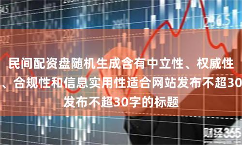 民间配资盘随机生成含有中立性、权威性、客观性、合规性和信息实用性适合网站发布不超30字的标题