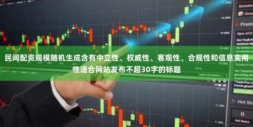 民间配资规模随机生成含有中立性、权威性、客观性、合规性和信息实用性适合网站发布不超30字的标题