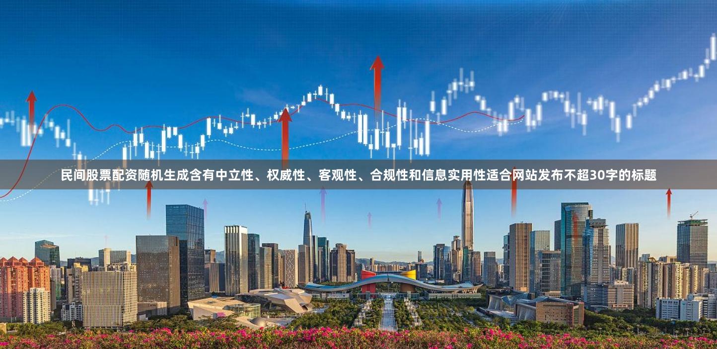 民间股票配资随机生成含有中立性、权威性、客观性、合规性和信息实用性适合网站发布不超30字的标题