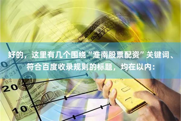 好的，这里有几个围绕“淮南股票配资”关键词、符合百度收录规则的标题，均在以内：