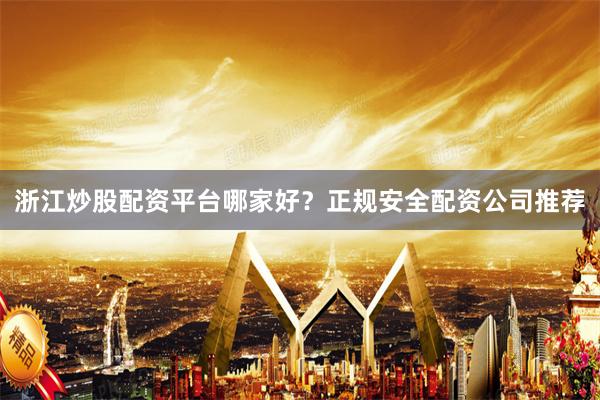 浙江炒股配资平台哪家好？正规安全配资公司推荐
