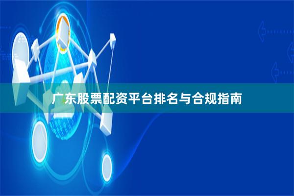 广东股票配资平台排名与合规指南
