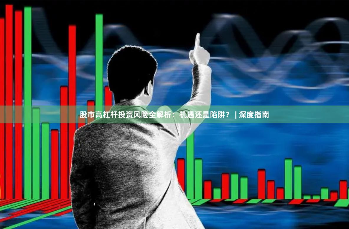 股市高杠杆投资风险全解析：机遇还是陷阱？ | 深度指南