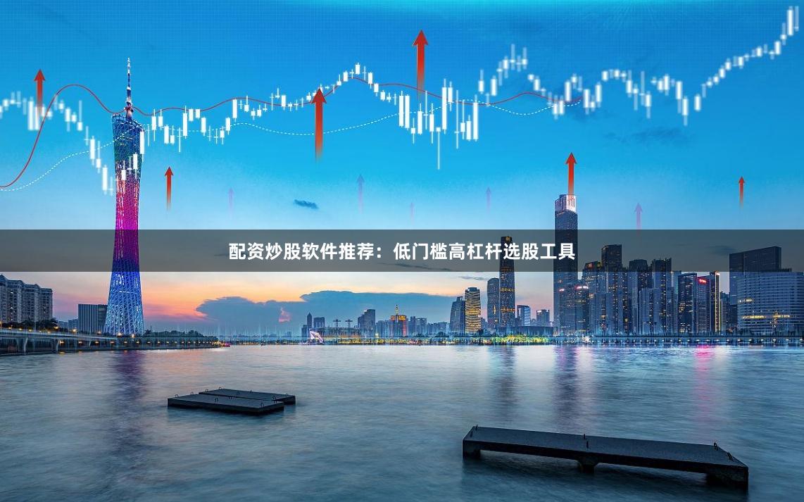 配资炒股软件推荐：低门槛高杠杆选股工具