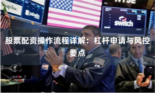 股票配资操作流程详解：杠杆申请与风控要点