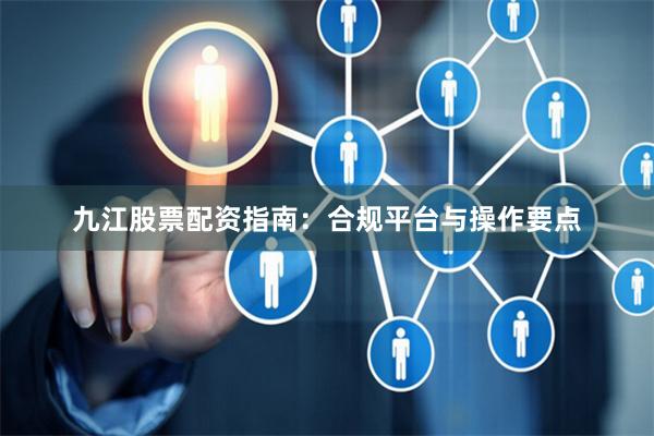 九江股票配资指南：合规平台与操作要点