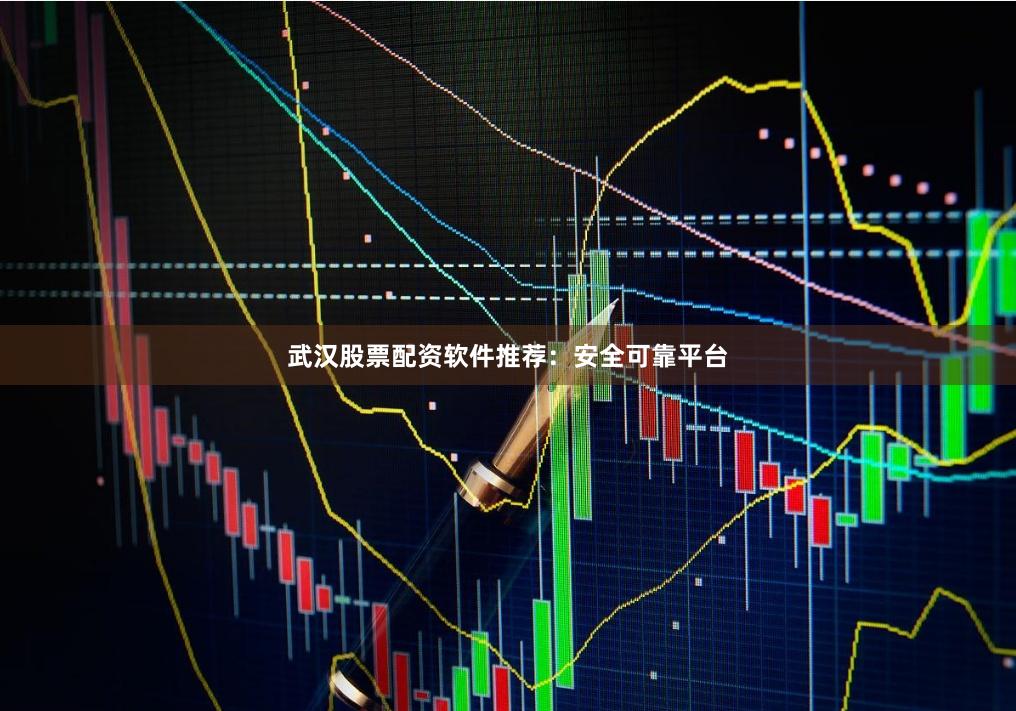 武汉股票配资软件推荐：安全可靠平台