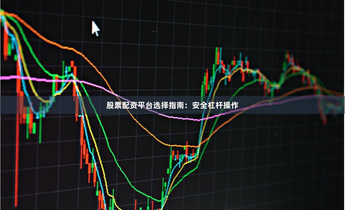 股票配资平台选择指南：安全杠杆操作