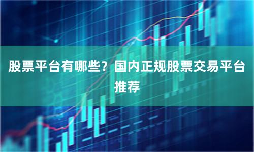 股票平台有哪些？国内正规股票交易平台推荐