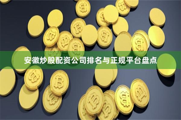 安徽炒股配资公司排名与正规平台盘点