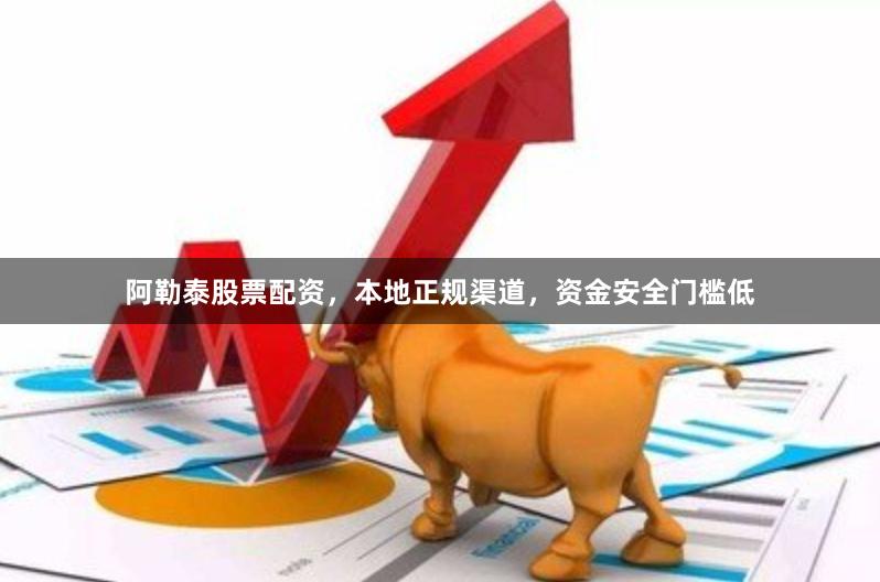 阿勒泰股票配资，本地正规渠道，资金安全门槛低