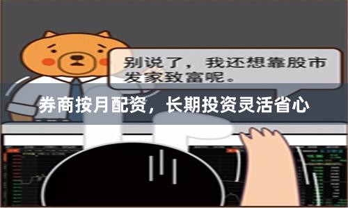 券商按月配资，长期投资灵活省心