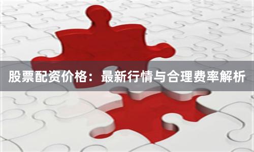 股票配资价格：最新行情与合理费率解析
