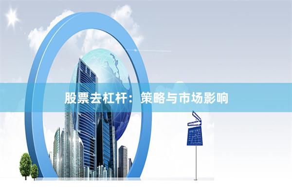 股票去杠杆：策略与市场影响