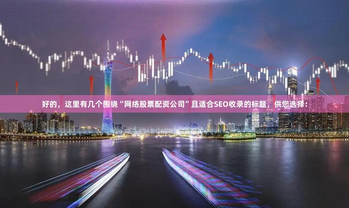 好的，这里有几个围绕“网络股票配资公司”且适合SEO收录的标题，供您选择：