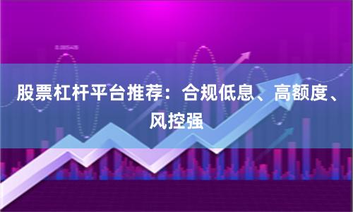股票杠杆平台推荐：合规低息、高额度、风控强