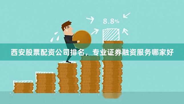 西安股票配资公司排名，专业证券融资服务哪家好